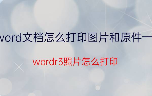 word文档怎么打印图片和原件一样 wordr3照片怎么打印？